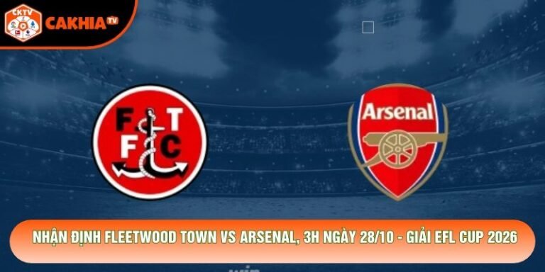 Nhận Định Fleetwood Town Vs Arsenal, 3h Ngày 28/10 - Giải Efl Cup 2026