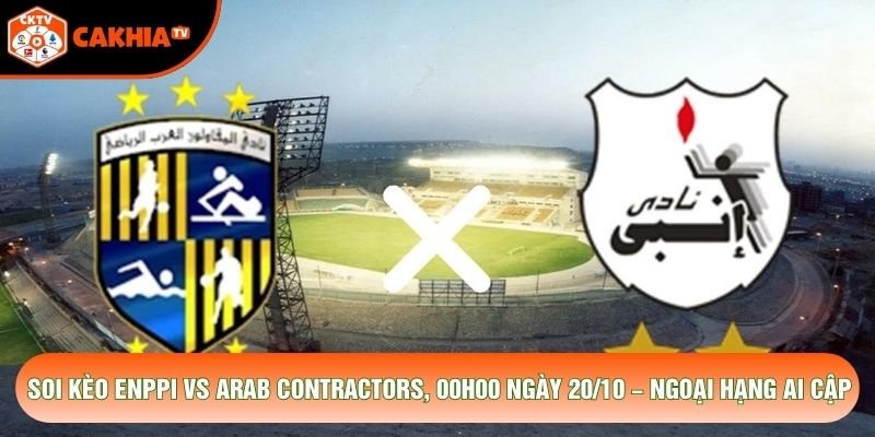 Soi Kèo ENPPI Vs Arab Contractors, 00h00 Ngày 20/10 – Ngoại Hạng Ai Cập